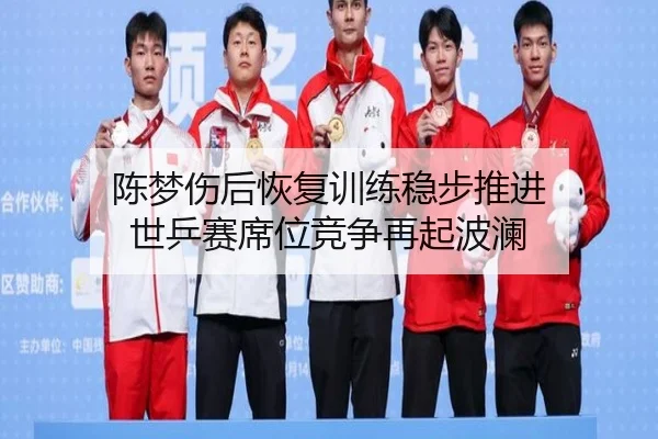 陈梦伤后恢复训练稳步推进 世乒赛席位竞争再起波澜