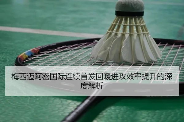梅西迈阿密国际连续首发回暖进攻效率提升的深度解析